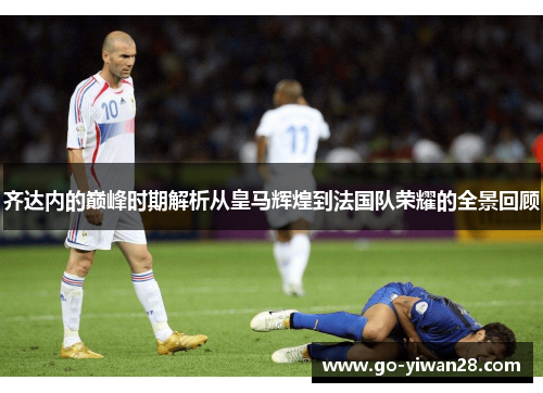 齐达内的巅峰时期解析从皇马辉煌到法国队荣耀的全景回顾