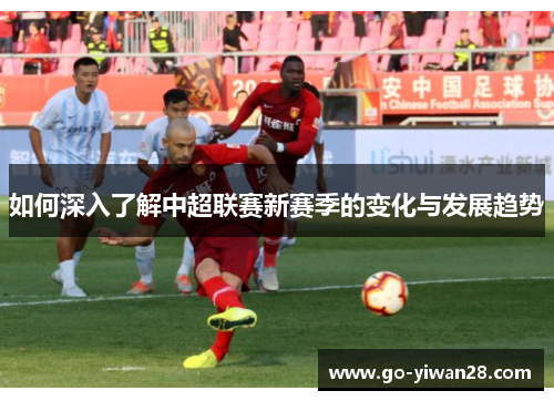 如何深入了解中超联赛新赛季的变化与发展趋势